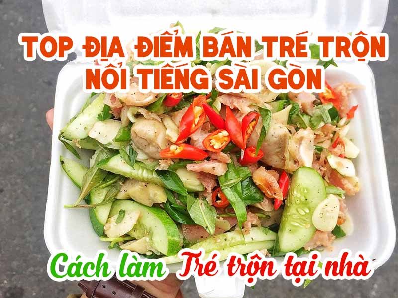 Top địa điểm bán tré trộn nổi tiếng Sài Gòn – Cách làm tré trộn tại nhà