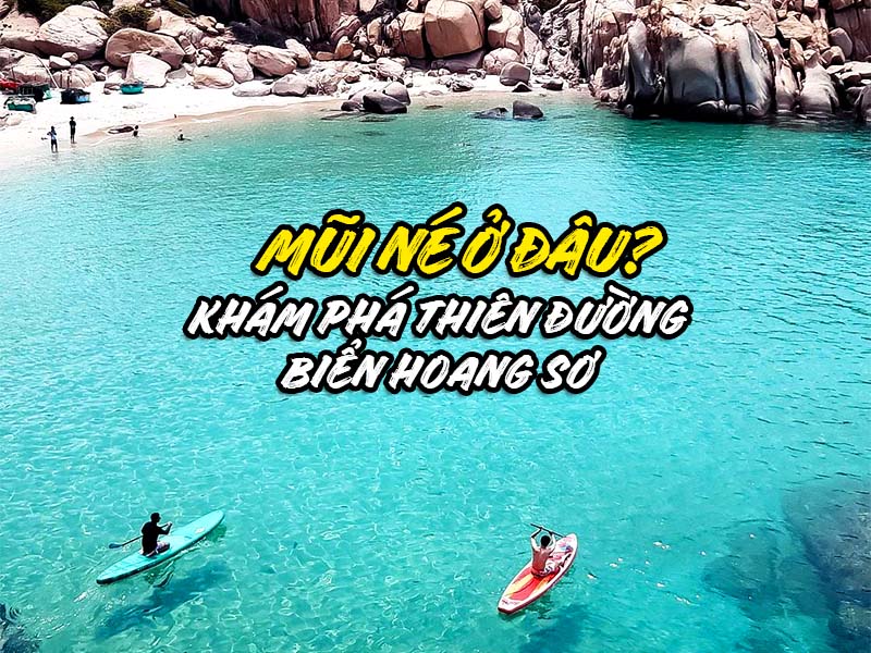 MŨI NÉ Ở ĐÂU? KHÁM PHÁ THIÊN ĐƯỜNG BIỂN HOANG SƠ