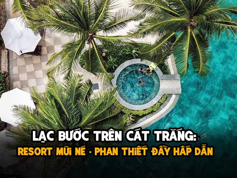 Lạc Bước Trên Cát Trắng: Resort Mũi Né Phan Thiết Đầy Hấp Dẫn