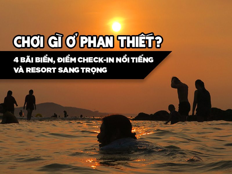 Chơi Gì ở Phan Thiết: 4 Điểm Check-in và Resort Sang Trọng